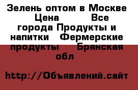 Зелень оптом в Москве. › Цена ­ 600 - Все города Продукты и напитки » Фермерские продукты   . Брянская обл.